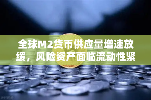 全球M2货币供应量增速放缓，风险资产面临流动性紧缩，欧易交易所投资者如何应对？
