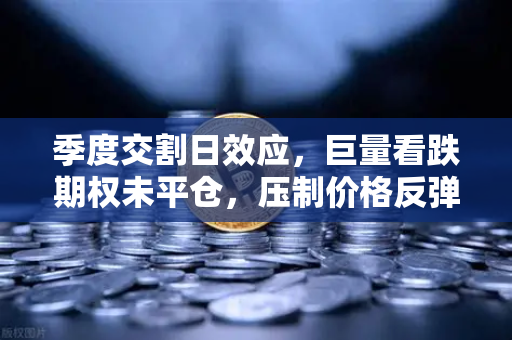 季度交割日效应，巨量看跌期权未平仓，压制价格反弹