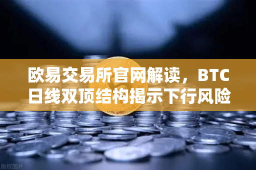 欧易交易所官网解读，BTC日线双顶结构揭示下行风险，投资者如何应对？