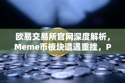 欧易交易所官网深度解析，Meme币板块遭遇重挫，PEPE与WIF跌幅超大盘50%