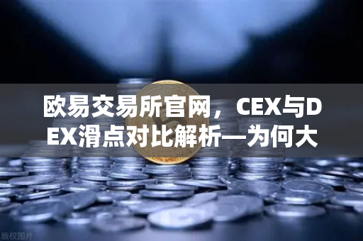 欧易交易所官网，CEX与DEX滑点对比解析—为何大额交易更适合在CEX进行？