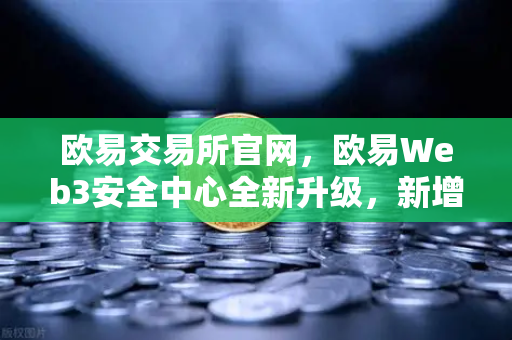 欧易交易所官网，欧易Web3安全中心全新升级，新增恶意网站拦截功能