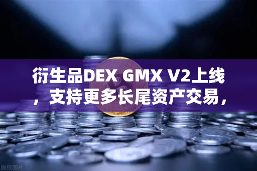 衍生品DEX GMX V2上线，支持更多长尾资产交易，欧易交易所深度解读