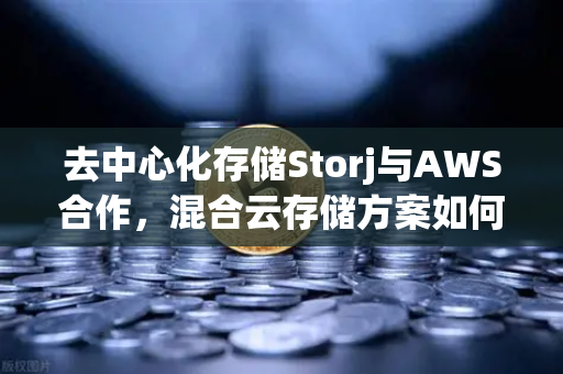 去中心化存储Storj与AWS合作，混合云存储方案如何重塑数据管理未来