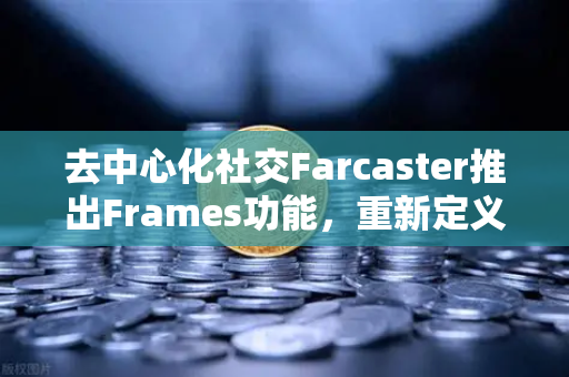 去中心化社交Farcaster推出Frames功能，重新定义链上互动新纪元