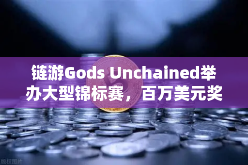 链游Gods Unchained举办大型锦标赛，百万美元奖金池引爆区块链游戏生态