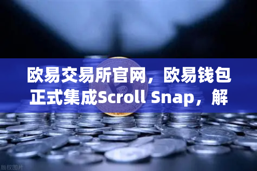 欧易交易所官网，欧易钱包正式集成Scroll Snap，解锁基于zkEVM的Layer2新体验