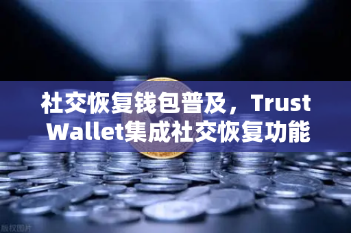 社交恢复钱包普及，Trust Wallet集成社交恢复功能，欧易交易所如何赋能去中心化安全管理