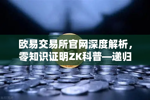 欧易交易所官网深度解析，零知识证明ZK科普—递归证明（Recursive Proof）如何提升效率