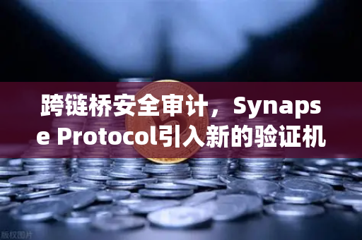 跨链桥安全审计，Synapse Protocol引入新的验证机制，重构DeFi信任基石