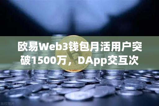 欧易Web3钱包月活用户突破1500万，DApp交互次数创新高，区块链生态新里程碑