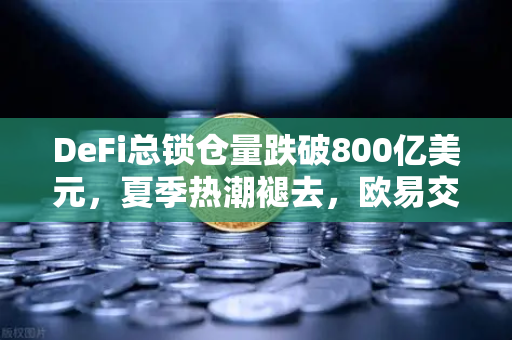 DeFi总锁仓量跌破800亿美元，夏季热潮褪去，欧易交易所官网带你洞察市场新趋势