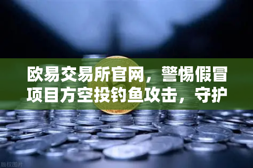 欧易交易所官网，警惕假冒项目方空投钓鱼攻击，守护数字资产安全