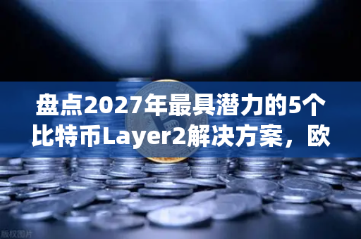 盘点2027年最具潜力的5个比特币Layer2解决方案，欧易交易所官网深度解析