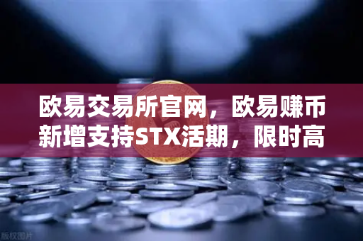 欧易交易所官网，欧易赚币新增支持STX活期，限时高年化收益率活动深度解读