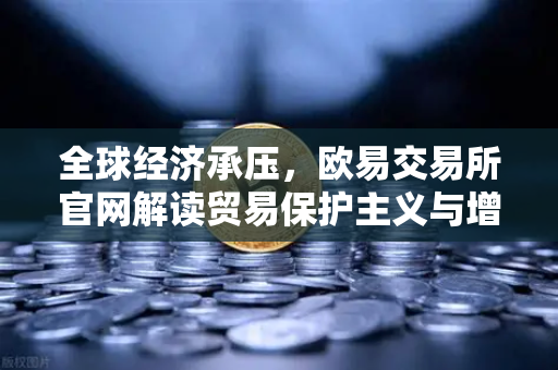 全球经济承压，欧易交易所官网解读贸易保护主义与增长放缓的深层逻辑-第1张图片-欧易交易所