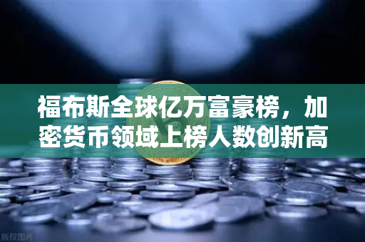 福布斯全球亿万富豪榜，加密货币领域上榜人数创新高，财富格局加速重构