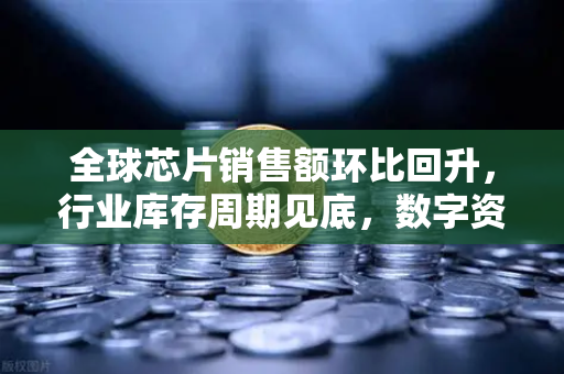 全球芯片销售额环比回升，行业库存周期见底，数字资产交易新机遇浮现