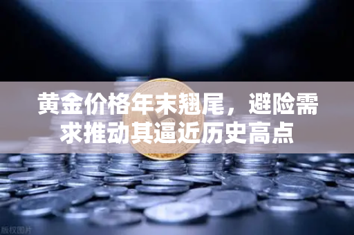 黄金价格年末翘尾，避险需求推动其逼近历史高点