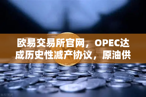 欧易交易所官网，OPEC达成历史性减产协议，原油供应将进一步收紧