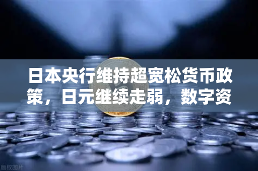 日本央行维持超宽松货币政策，日元继续走弱，数字资产市场迎来新变局