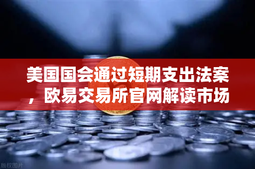美国国会通过短期支出法案，欧易交易所官网解读市场影响与全球金融新动向