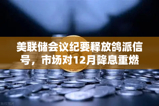 美联储会议纪要释放鸽派信号，市场对12月降息重燃希望，欧易交易所官网深度解析