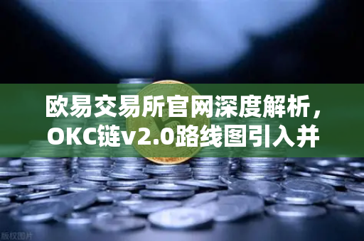 欧易交易所官网深度解析，OKC链v2.0路线图引入并行执行，网络吞吐量迎来飞跃