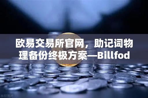 欧易交易所官网，助记词物理备份终极方案—Billfodl不锈钢助记词板防腐蚀测试深度解析