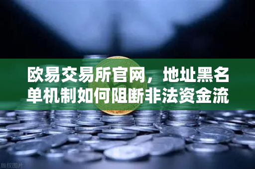 欧易交易所官网，地址黑名单机制如何阻断非法资金流入？
