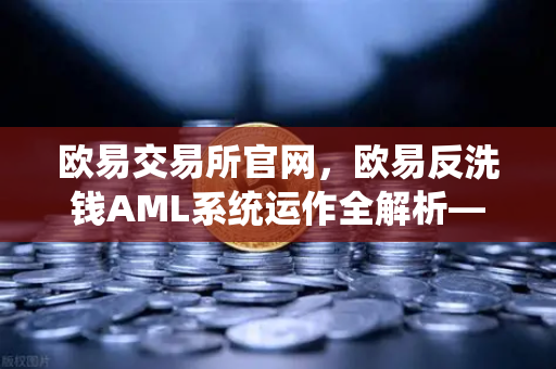 欧易交易所官网，欧易反洗钱AML系统运作全解析—机器学习如何精准识别可疑交易？