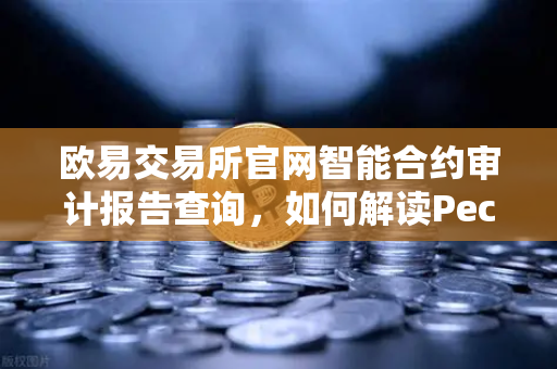 欧易交易所官网智能合约审计报告查询，如何解读PeckShield审计报告中的风险等级？