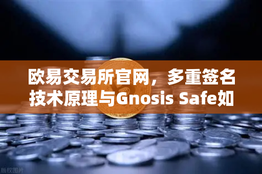 欧易交易所官网，多重签名技术原理与Gnosis Safe如何保障DAO资金安全？