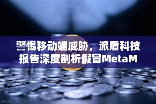 警惕移动端威胁，派盾科技报告深度剖析假冒MetaMask应用对安卓用户的侵袭