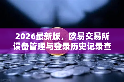 2026最新版，欧易交易所设备管理与登录历史记录查询全攻略