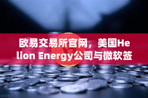 欧易交易所官网，美国Helion Energy公司与微软签订核聚变供电协议，能源革命新篇章