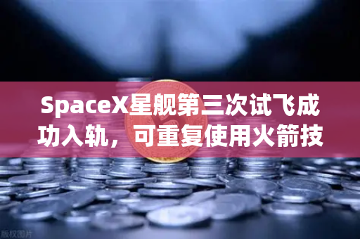 SpaceX星舰第三次试飞成功入轨，可重复使用火箭技术迈入成熟新纪元