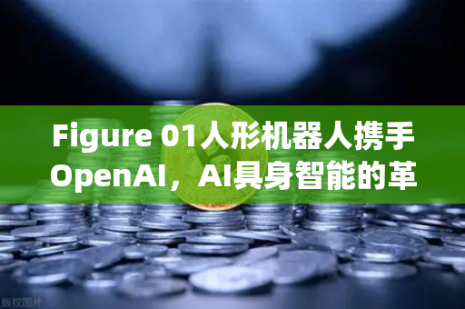 Figure 01人形机器人携手OpenAI，AI具身智能的革命性突破