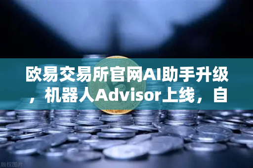 欧易交易所官网AI助手升级，机器人Advisor上线，自然语言问句引领智能交易新时代
