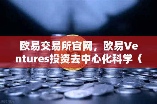 欧易交易所官网，欧易Ventures投资去中心化科学（DeSci）项目VitaDAO，重塑科研生态新范式