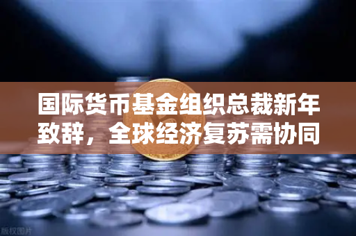 国际货币基金组织总裁新年致辞,全球经济复苏需协同发力,欧易交易所官网助力数字金融新格局-第1张图片-欧易交易所 国际货币基金组织总裁新年致辞,全球经济复苏需协同发力,欧易交易所官网助力数字金融新格局-第1张图片-欧易交易所