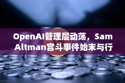 OpenAI管理层动荡，Sam Altman宫斗事件始末与行业启示