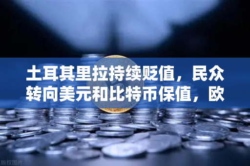 土耳其里拉持续贬值，民众转向美元和比特币保值，欧易交易所官网成避险首选