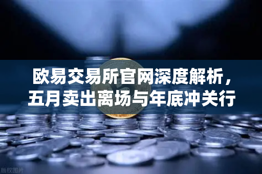欧易交易所官网深度解析，五月卖出离场与年底冲关行情的统计学概率