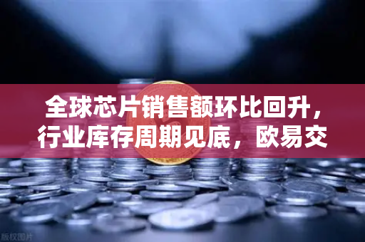 全球芯片销售额环比回升，行业库存周期见底，欧易交易所官网解读新一轮科技投资机遇-第1张图片-欧易交易所