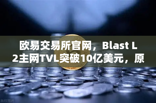 欧易交易所官网，Blast L2主网TVL突破10亿美元，原生收益模式受追捧的深度解析