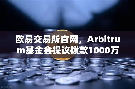 欧易交易所官网，Arbitrum基金会提议拨款1000万美元，开发者激励计划引发市场关注