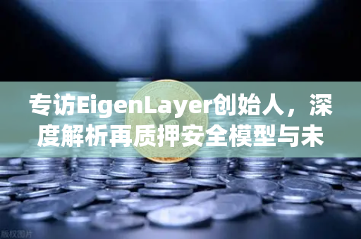 专访EigenLayer创始人，深度解析再质押安全模型与未来愿景