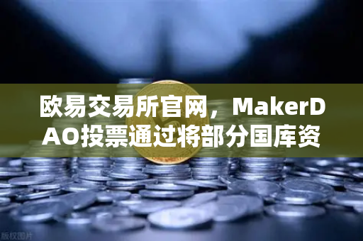 欧易交易所官网，MakerDAO投票通过将部分国库资产投资于现实世界资产（RWA）的深度解析