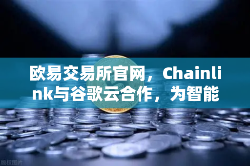 欧易交易所官网，Chainlink与谷歌云合作，为智能合约提供天气数据，开启DeFi新纪元